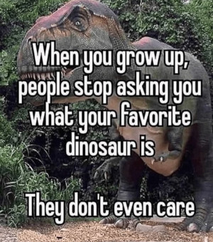 Image macro reading "When you grow uup people stop asking you what your favourite dinosaur is. They don't even care"