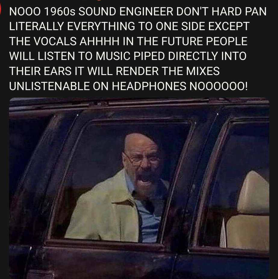 Breaking Bad meme with Walter White screaming out of a car window, captioned (in all caps) “Nooo 1960s sound engineer don’t hard pan literally everything to one side except the vocals ahhhh in the future people will listen to music piped directly into their ears it will render the mixes unlistenable on headphones noooooo!”