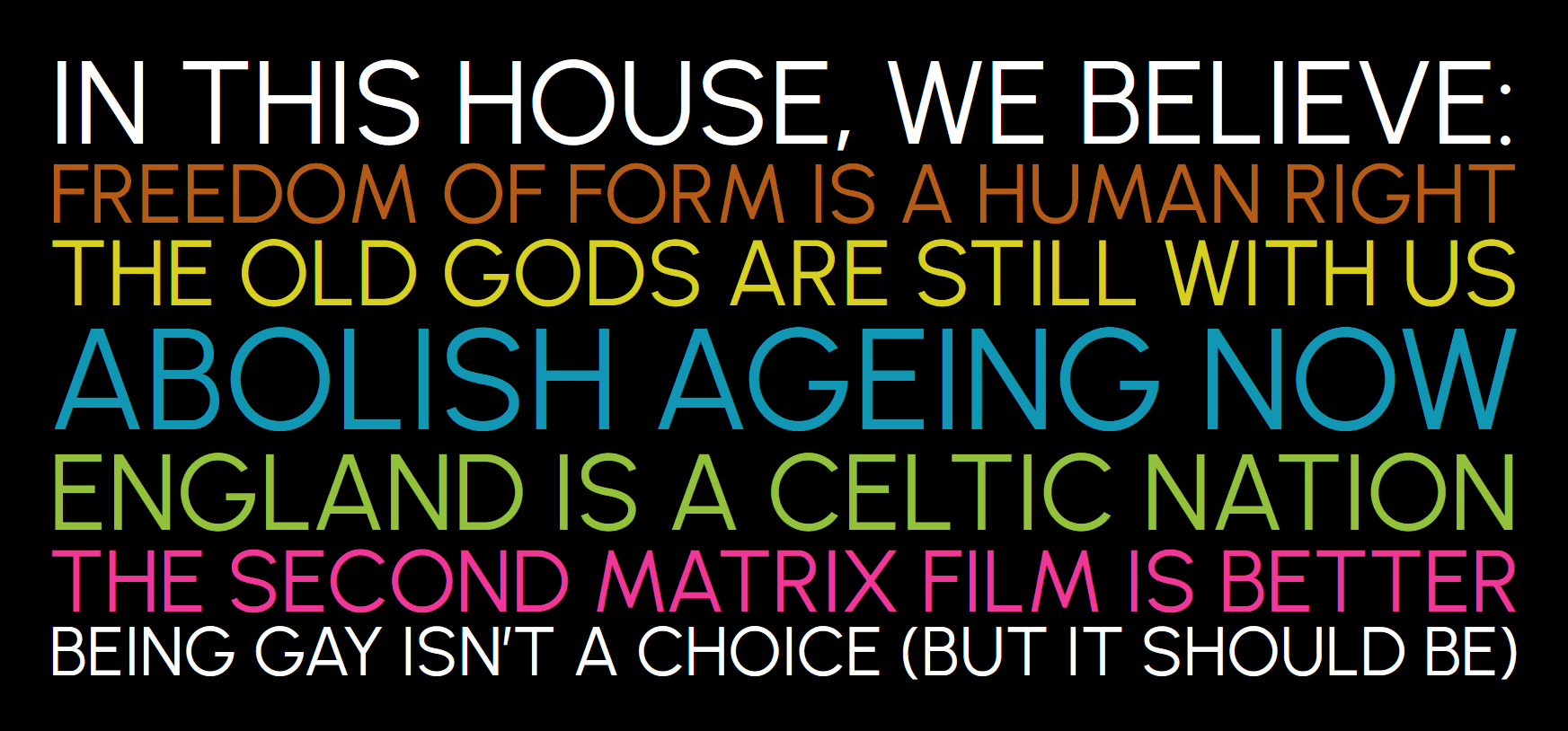 Yard sign reading In this house we believe: Freedom of form is a human right. The old Gods are still with us. Abolish ageing now. England is a Celtic nation. The second Matrix film is better. Being gay isn’t a choice (but it should be).